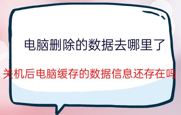 电脑删除的数据去哪里了 关机后电脑缓存的数据信息还存在吗？